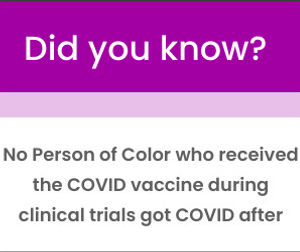 No Person of Color who received the COVID vaccine during clinical trials got COVID after.